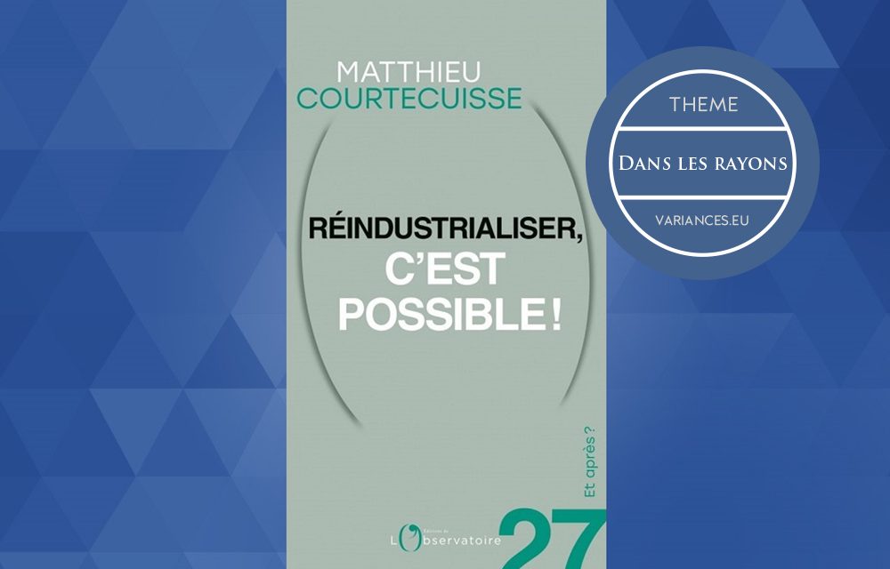 « Réindustrialiser, c’est possible » par Matthieu Courtecuisse